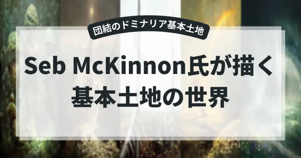 団結のドミナリアに収録されたSeb McKinnon氏の基本土地アート。「団結のドミナリア基本土地」と「Seb McKinnon氏が描く基本土地の世界」の文字。