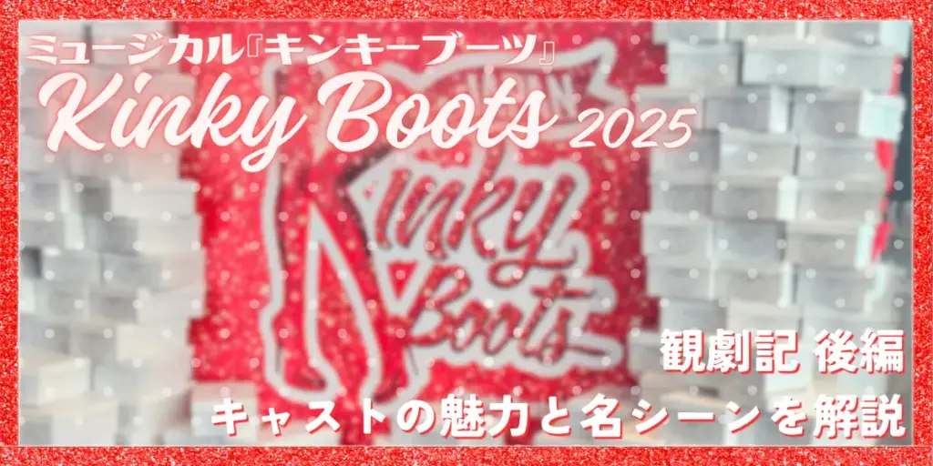 ミュージカル『キンキーブーツ』2025観劇記 後編|キャストの魅力と心揺さぶる名シーンを解説