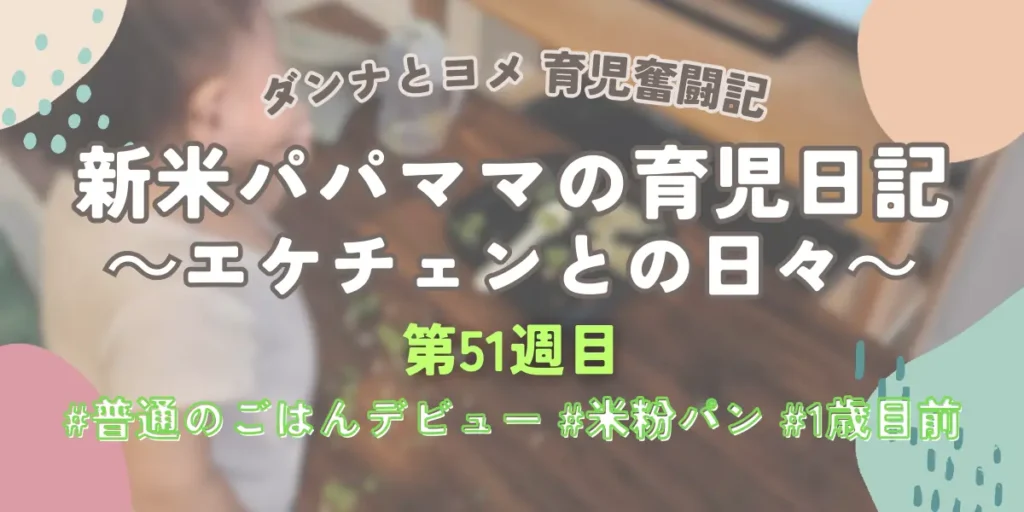 新米パパママの育児日記第51週目：普通のごはんデビューや米粉ロールパンの活用、1歳の誕生日を目前に控えたリアルな育児記録をまとめたアイキャッチ画像