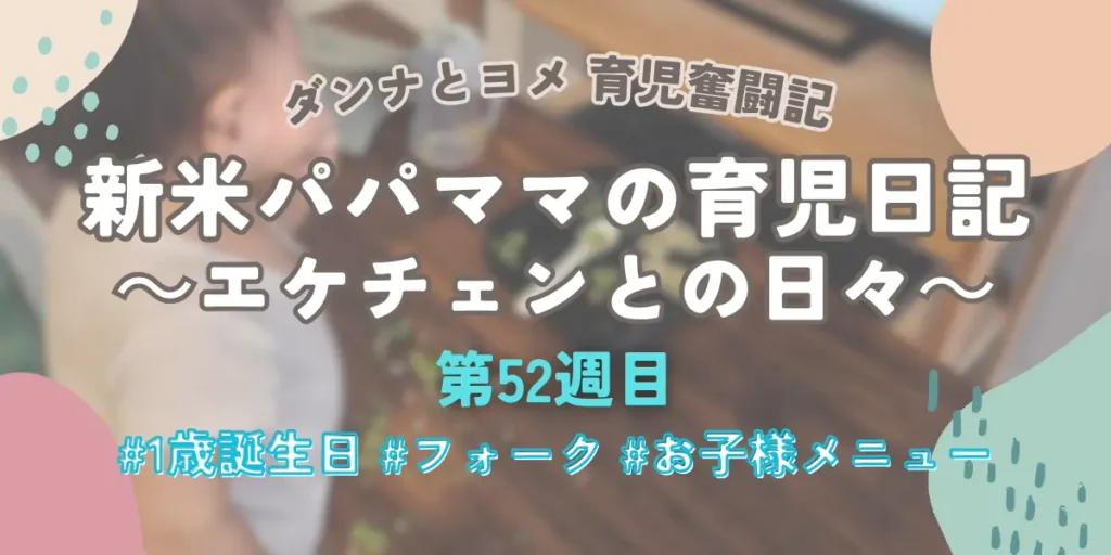 新米パパママの育児日記・第52週のアイキャッチ画像。1歳の誕生日のお祝い、フォークの練習、お子様メニューの内容を紹介。
